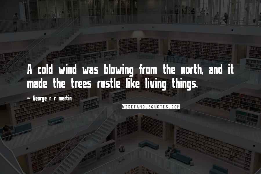 George R R Martin Quotes: A cold wind was blowing from the north, and it made the trees rustle like living things.
