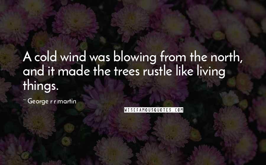 George R R Martin Quotes: A cold wind was blowing from the north, and it made the trees rustle like living things.