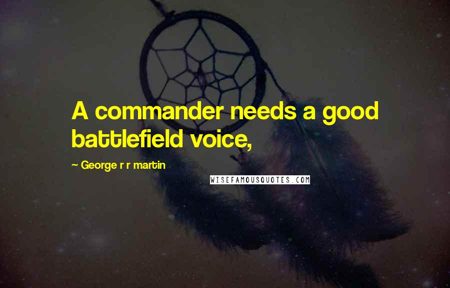 George R R Martin Quotes: A commander needs a good battlefield voice,