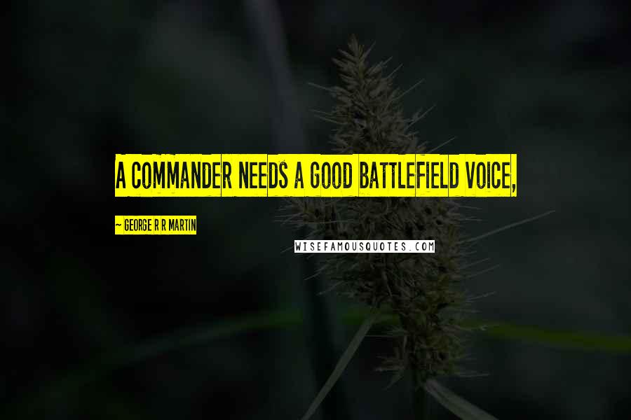 George R R Martin Quotes: A commander needs a good battlefield voice,