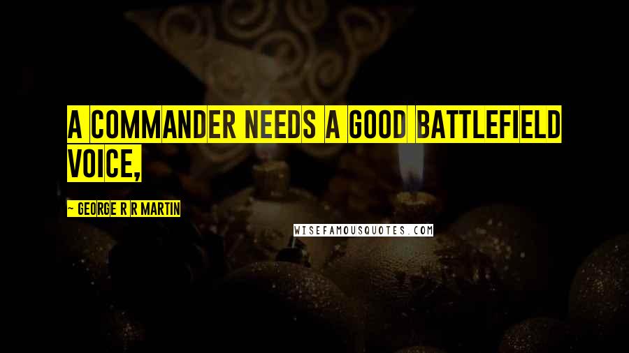 George R R Martin Quotes: A commander needs a good battlefield voice,