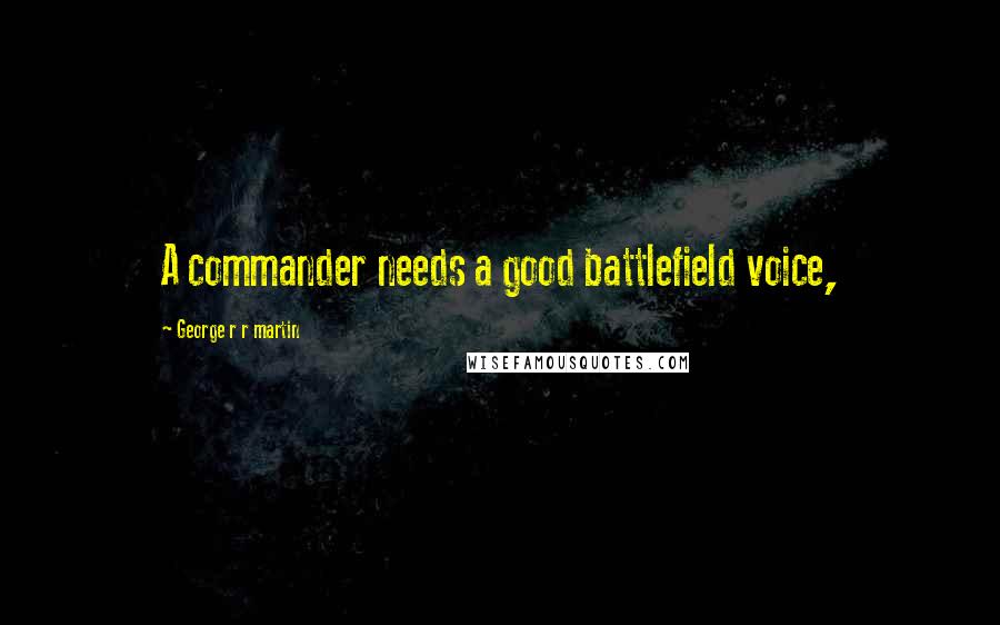 George R R Martin Quotes: A commander needs a good battlefield voice,