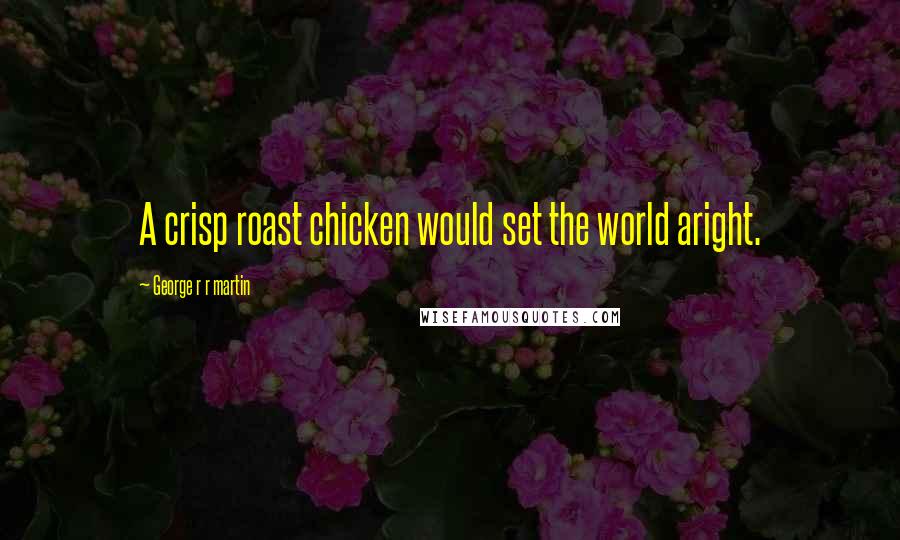 George R R Martin Quotes: A crisp roast chicken would set the world aright.