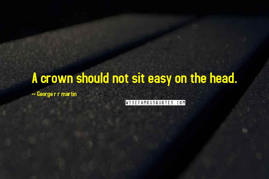 George R R Martin Quotes: A crown should not sit easy on the head.