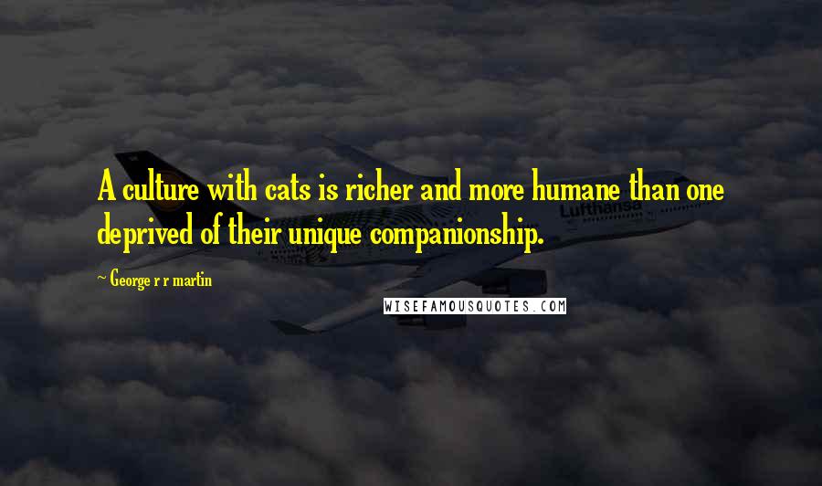 George R R Martin Quotes: A culture with cats is richer and more humane than one deprived of their unique companionship.