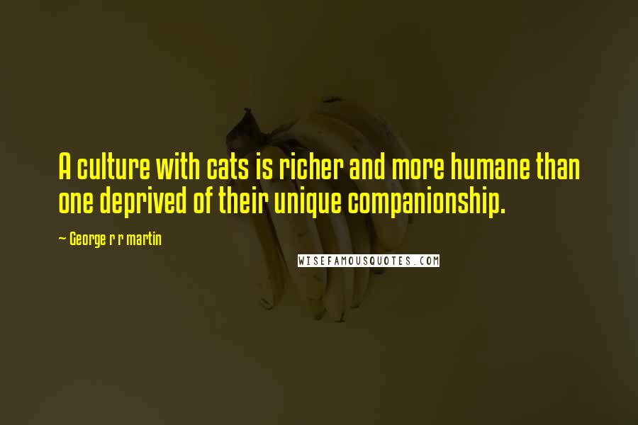 George R R Martin Quotes: A culture with cats is richer and more humane than one deprived of their unique companionship.