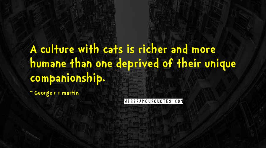 George R R Martin Quotes: A culture with cats is richer and more humane than one deprived of their unique companionship.