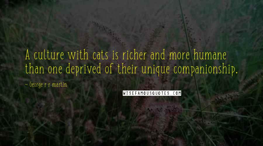 George R R Martin Quotes: A culture with cats is richer and more humane than one deprived of their unique companionship.