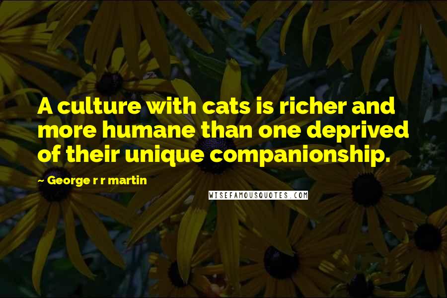 George R R Martin Quotes: A culture with cats is richer and more humane than one deprived of their unique companionship.