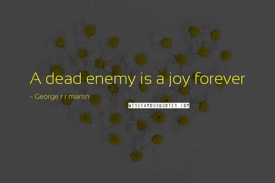 George R R Martin Quotes: A dead enemy is a joy forever