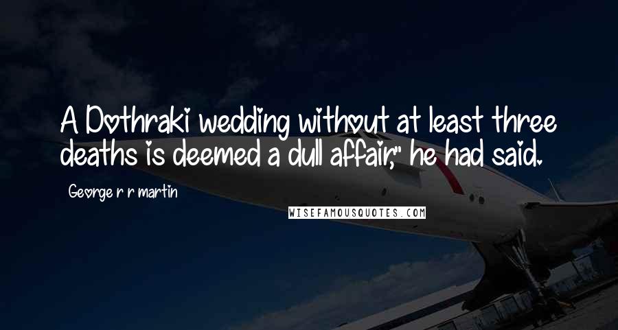 George R R Martin Quotes: A Dothraki wedding without at least three deaths is deemed a dull affair," he had said.