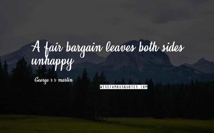 George R R Martin Quotes: A fair bargain leaves both sides unhappy.