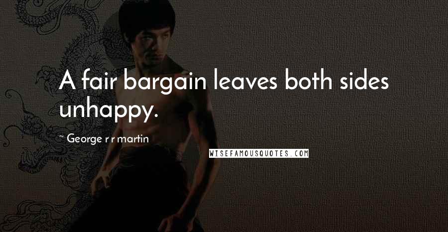 George R R Martin Quotes: A fair bargain leaves both sides unhappy.