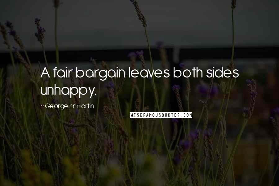 George R R Martin Quotes: A fair bargain leaves both sides unhappy.