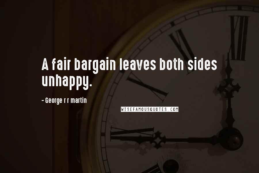 George R R Martin Quotes: A fair bargain leaves both sides unhappy.