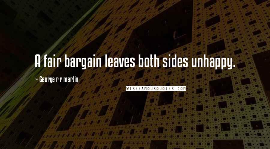 George R R Martin Quotes: A fair bargain leaves both sides unhappy.