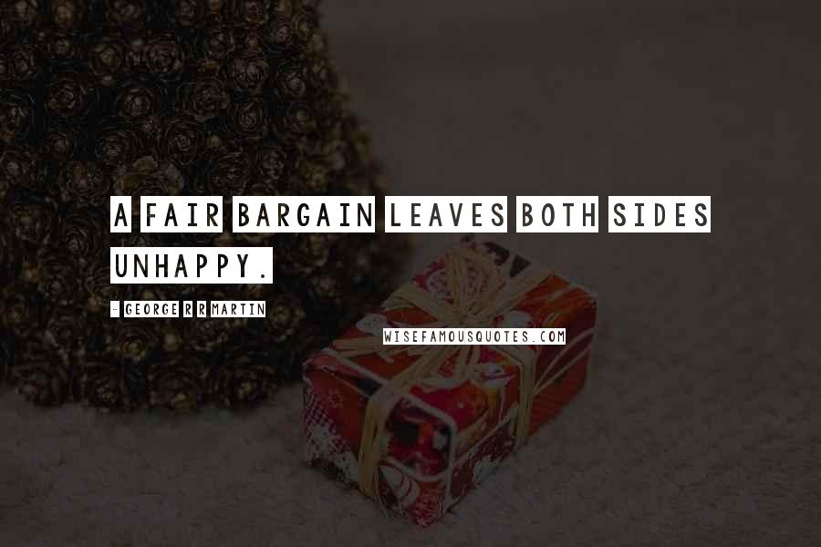 George R R Martin Quotes: A fair bargain leaves both sides unhappy.