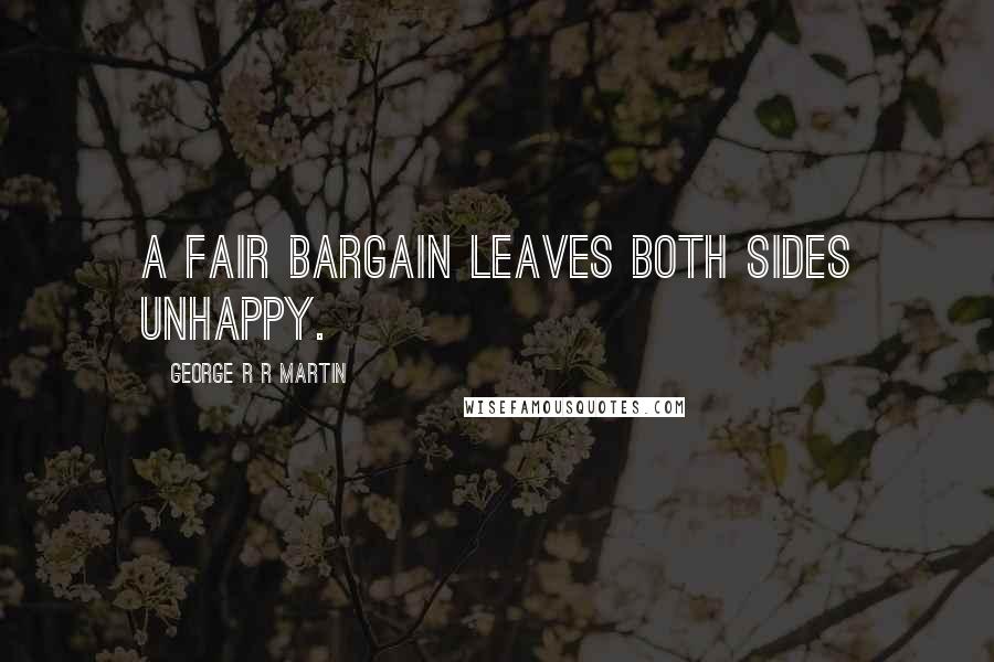 George R R Martin Quotes: A fair bargain leaves both sides unhappy.