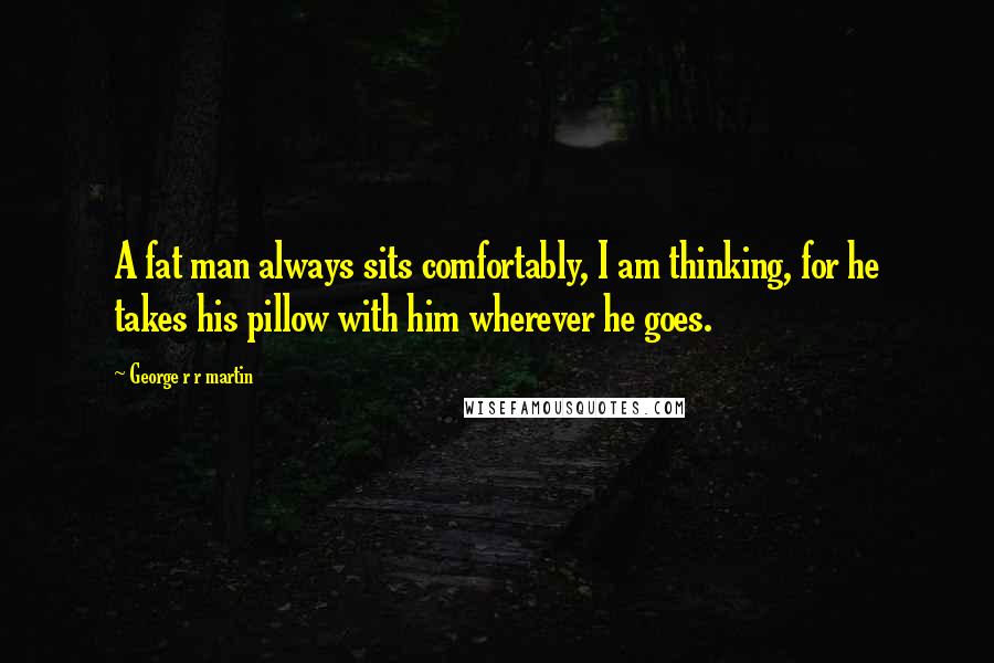 George R R Martin Quotes: A fat man always sits comfortably, I am thinking, for he takes his pillow with him wherever he goes.