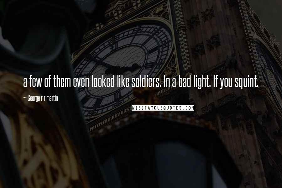 George R R Martin Quotes: a few of them even looked like soldiers. In a bad light. If you squint.
