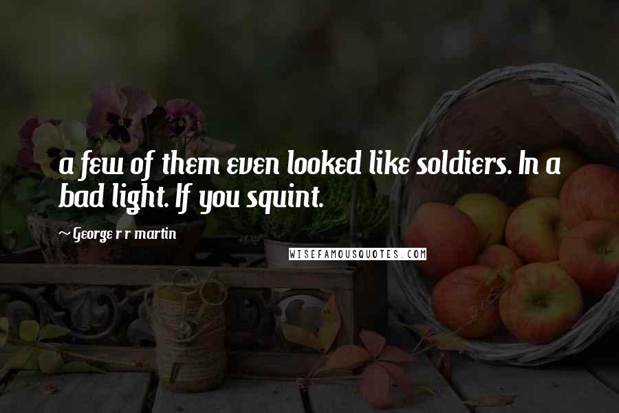 George R R Martin Quotes: a few of them even looked like soldiers. In a bad light. If you squint.