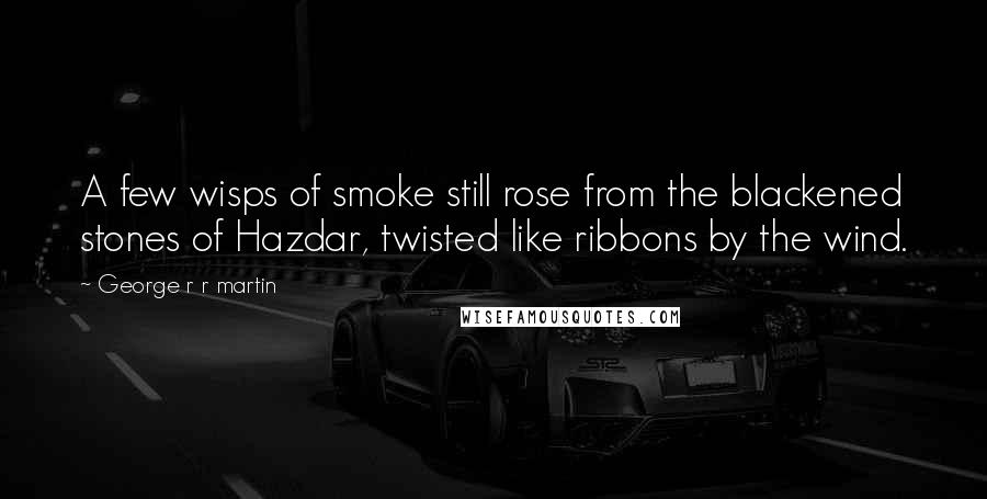 George R R Martin Quotes: A few wisps of smoke still rose from the blackened stones of Hazdar, twisted like ribbons by the wind.