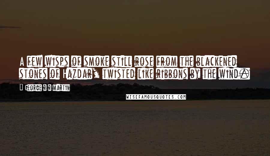 George R R Martin Quotes: A few wisps of smoke still rose from the blackened stones of Hazdar, twisted like ribbons by the wind.