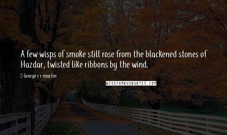 George R R Martin Quotes: A few wisps of smoke still rose from the blackened stones of Hazdar, twisted like ribbons by the wind.