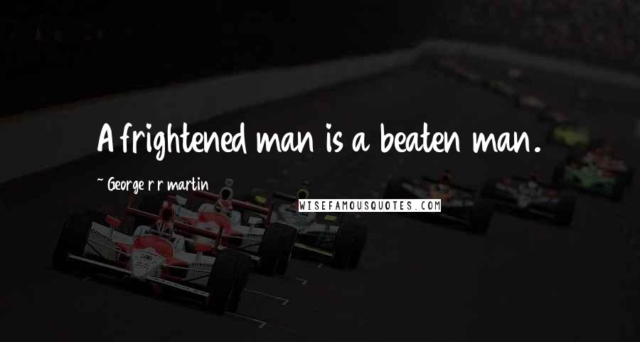 George R R Martin Quotes: A frightened man is a beaten man.