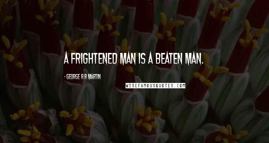 George R R Martin Quotes: A frightened man is a beaten man.