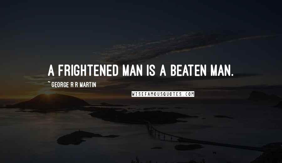 George R R Martin Quotes: A frightened man is a beaten man.
