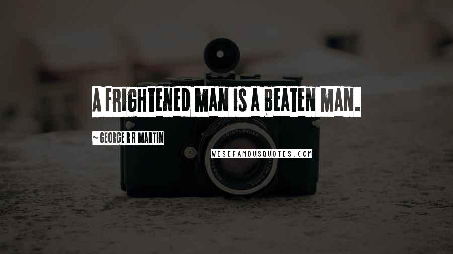 George R R Martin Quotes: A frightened man is a beaten man.