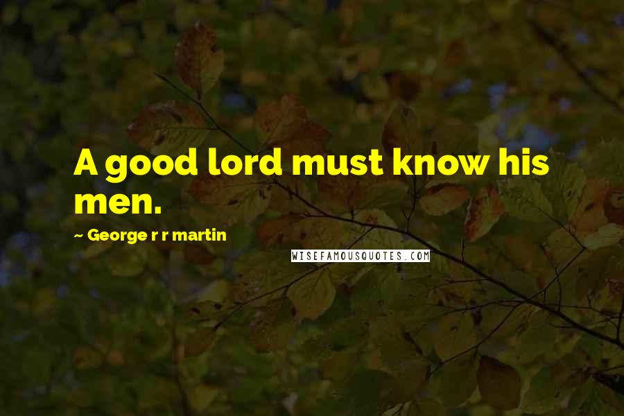 George R R Martin Quotes: A good lord must know his men.