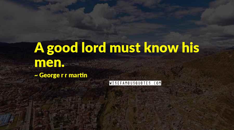 George R R Martin Quotes: A good lord must know his men.