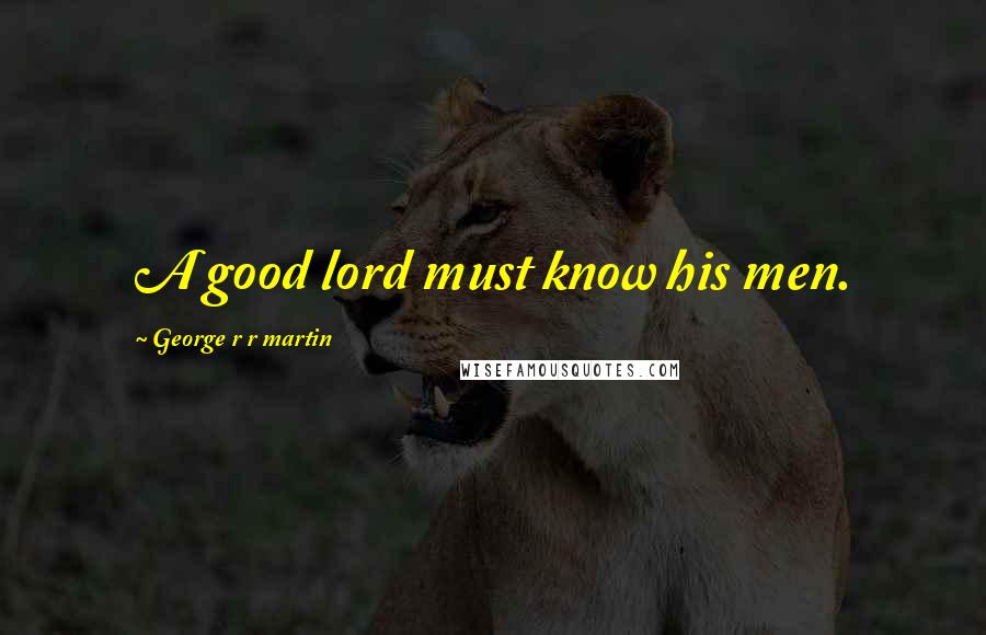 George R R Martin Quotes: A good lord must know his men.