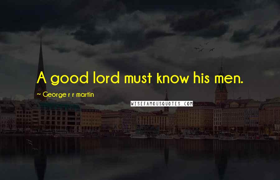 George R R Martin Quotes: A good lord must know his men.