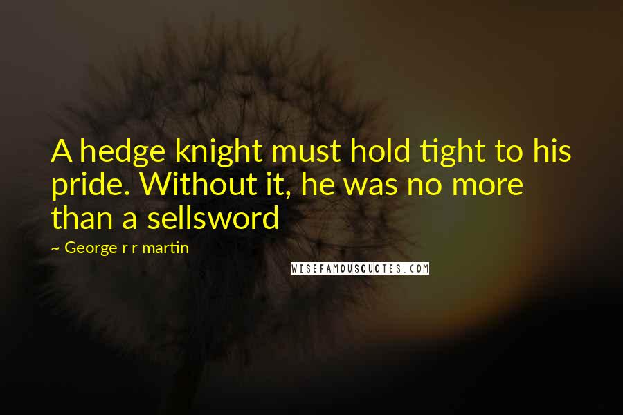 George R R Martin Quotes: A hedge knight must hold tight to his pride. Without it, he was no more than a sellsword