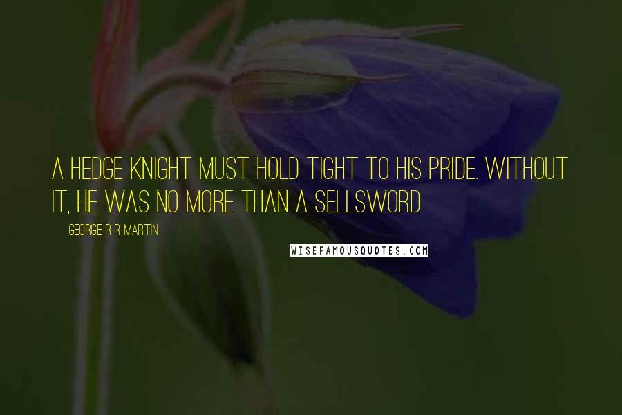 George R R Martin Quotes: A hedge knight must hold tight to his pride. Without it, he was no more than a sellsword