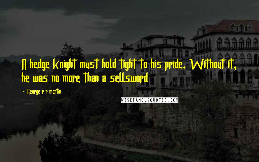 George R R Martin Quotes: A hedge knight must hold tight to his pride. Without it, he was no more than a sellsword