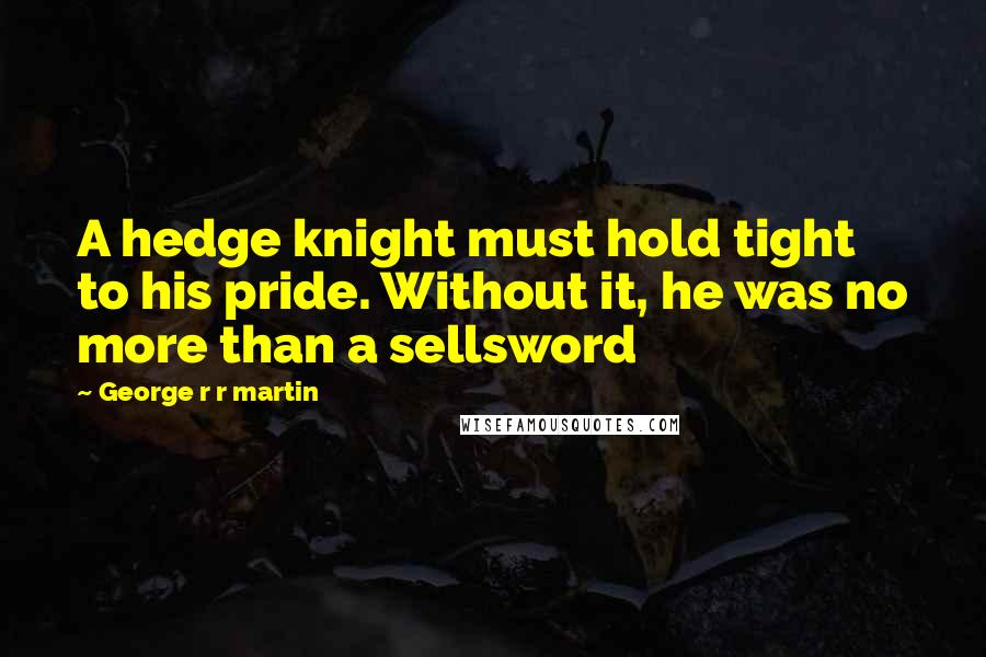 George R R Martin Quotes: A hedge knight must hold tight to his pride. Without it, he was no more than a sellsword