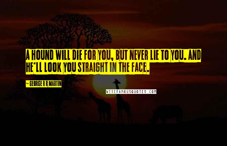 George R R Martin Quotes: A hound will die for you, but never lie to you. And he'll look you straight in the face.