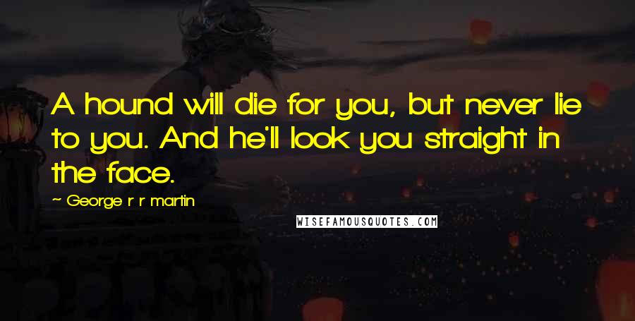 George R R Martin Quotes: A hound will die for you, but never lie to you. And he'll look you straight in the face.