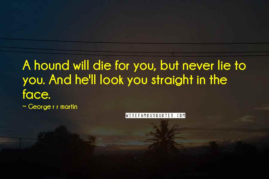 George R R Martin Quotes: A hound will die for you, but never lie to you. And he'll look you straight in the face.