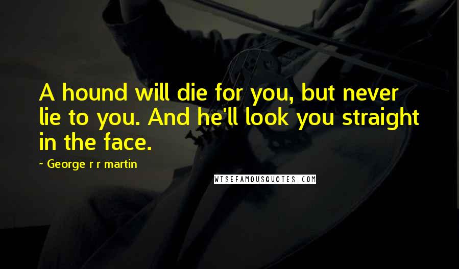 George R R Martin Quotes: A hound will die for you, but never lie to you. And he'll look you straight in the face.