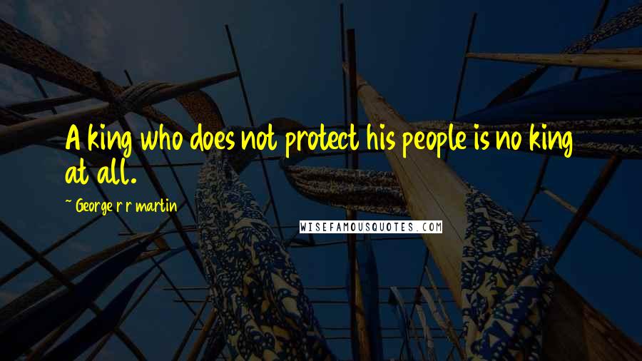 George R R Martin Quotes: A king who does not protect his people is no king at all.