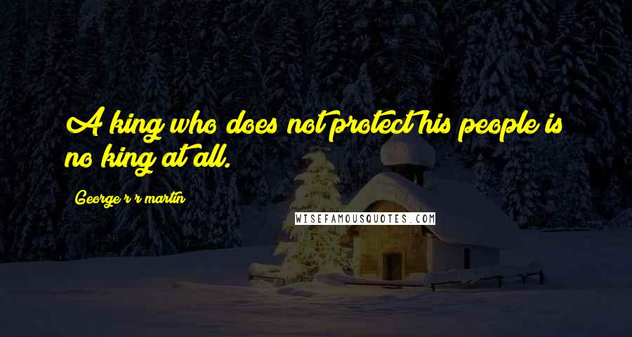 George R R Martin Quotes: A king who does not protect his people is no king at all.