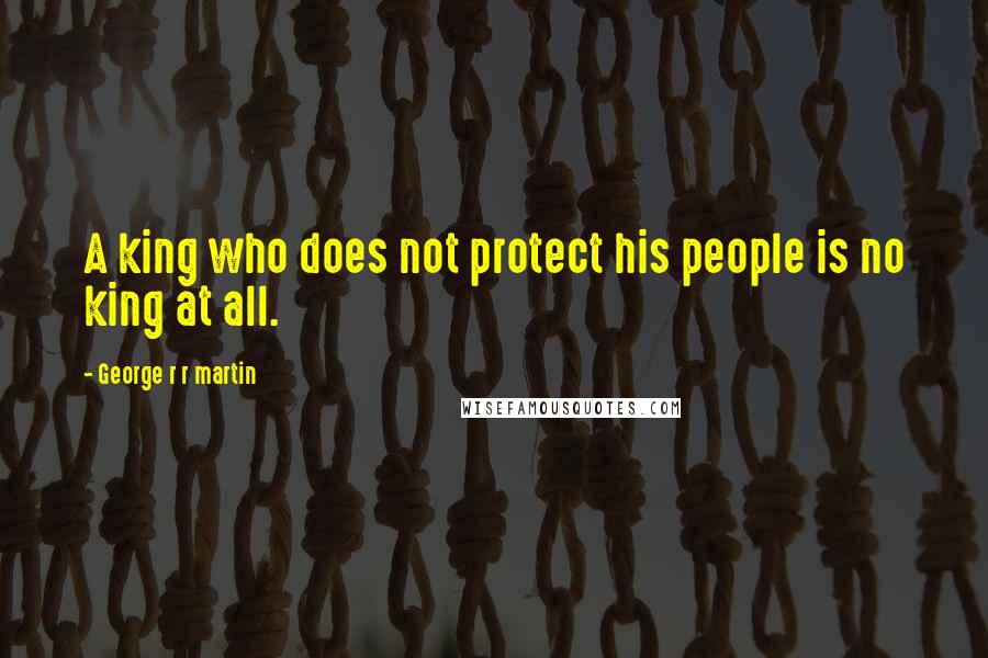 George R R Martin Quotes: A king who does not protect his people is no king at all.