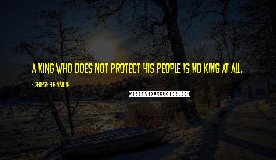 George R R Martin Quotes: A king who does not protect his people is no king at all.