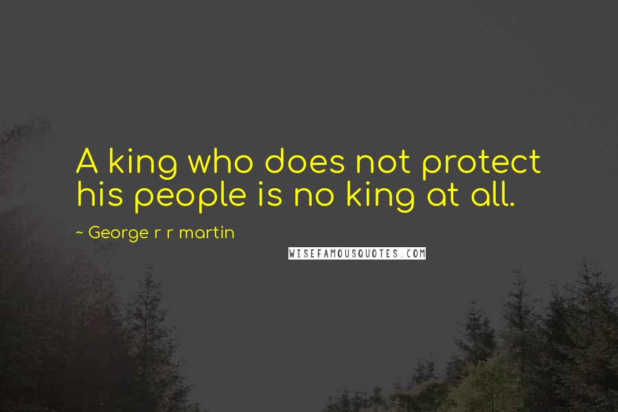 George R R Martin Quotes: A king who does not protect his people is no king at all.