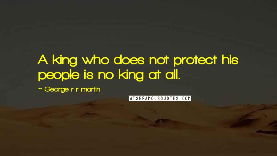 George R R Martin Quotes: A king who does not protect his people is no king at all.